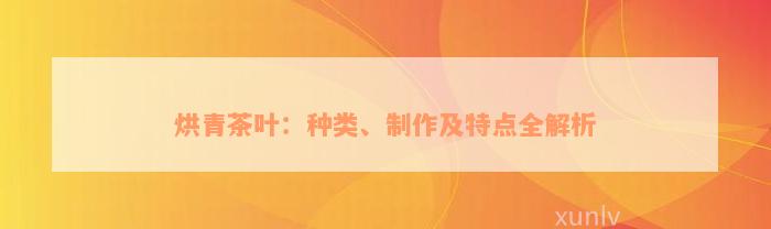 烘青茶叶：种类、制作及特点全解析