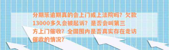 分期乐逾期真的会上门或上法院吗？欠款13000多久会被起诉？是否会叫第三方上门催收？全国围内是否真实存在走访催收的情况？