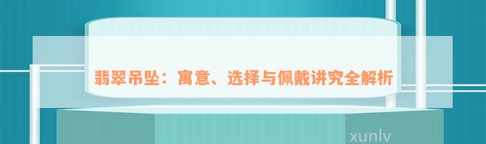 翡翠吊坠：寓意、选择与佩戴讲究全解析