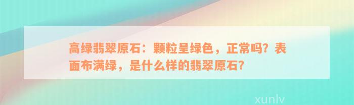 高绿翡翠原石：颗粒呈绿色，正常吗？表面布满绿，是什么样的翡翠原石？