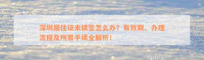 深圳居住证未续签怎么办？有效期、办理流程及所需手续全解析！