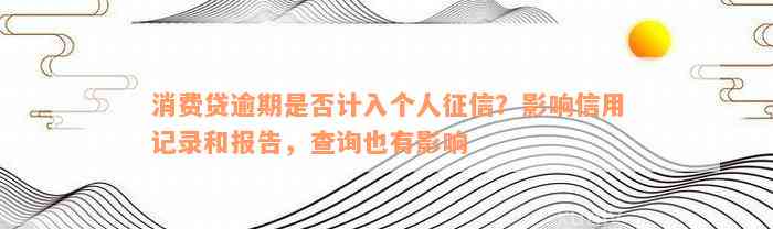 消费贷逾期是否计入个人征信？影响信用记录和报告，查询也有影响