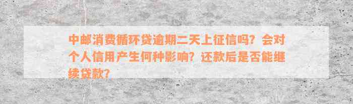 中邮消费循环贷逾期二天上征信吗？会对个人信用产生何种影响？还款后是否能继续贷款？