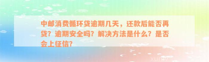 中邮消费循环贷逾期几天，还款后能否再贷？逾期安全吗？解决方法是什么？是否会上征信？