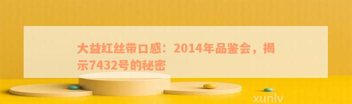 大益红丝带口感：2014年品鉴会，揭示7432号的秘密