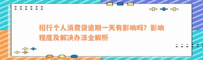 招行个人消费贷逾期一天有影响吗？影响程度及解决办法全解析