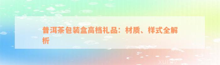 普洱茶包装盒高档礼品：材质、样式全解析