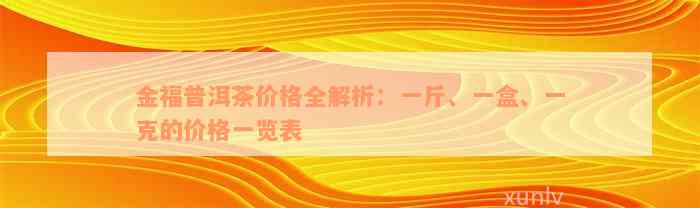 金福普洱茶价格全解析：一斤、一盒、一克的价格一览表