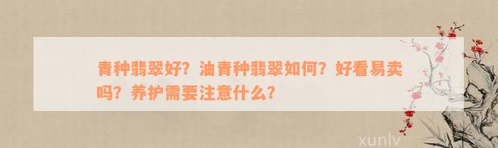 青种翡翠好？油青种翡翠如何？好看易卖吗？养护需要注意什么？