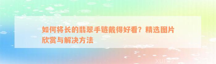 如何将长的翡翠手链戴得好看？精选图片欣赏与解决方法