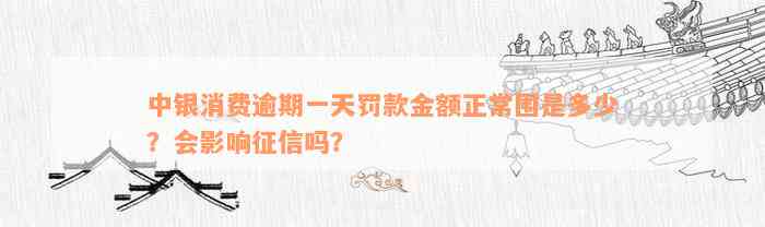 中银消费逾期一天罚款金额正常围是多少？会影响征信吗？