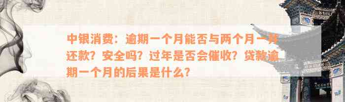 中银消费：逾期一个月能否与两个月一并还款？安全吗？过年是否会催收？贷款逾期一个月的后果是什么？