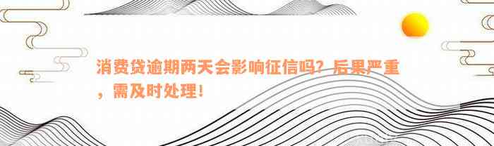 消费贷逾期两天会影响征信吗？后果严重，需及时处理！