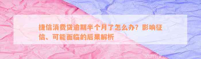 捷信消费贷逾期半个月了怎么办？影响征信、可能面临的后果解析