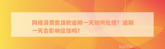 网络消费类贷款逾期一天如何处理？逾期一天会影响征信吗？