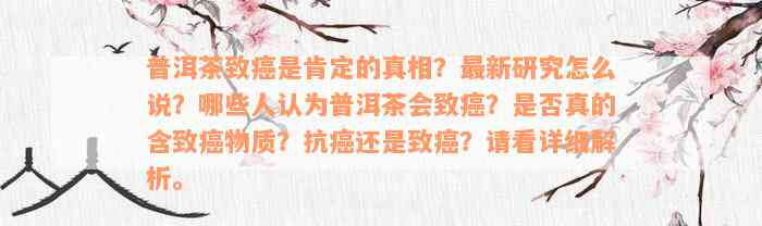 普洱茶致癌是肯定的真相？最新研究怎么说？哪些人认为普洱茶会致癌？是否真的含致癌物质？抗癌还是致癌？请看详细解析。