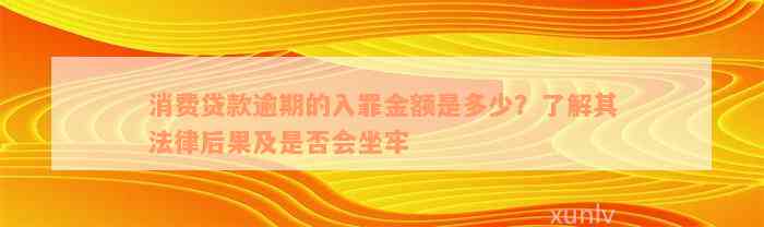 消费贷款逾期的入罪金额是多少？了解其法律后果及是否会坐牢