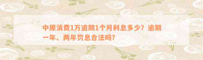 中原消费1万逾期1个月利息多少？逾期一年、两年罚息合法吗？