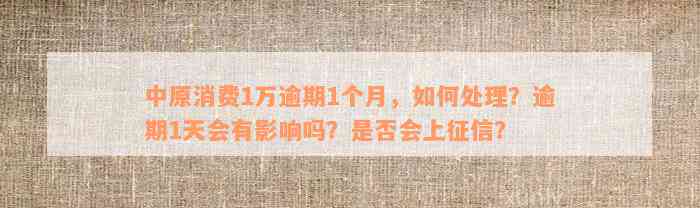 中原消费1万逾期1个月，如何处理？逾期1天会有影响吗？是否会上征信？