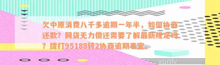 欠中原消费八千多逾期一年半，如何协商还款？网贷无力偿还需要了解最新规定吗？拨打95188转2协商逾期事宜。