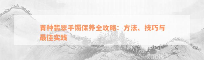 青种翡翠手镯保养全攻略：方法、技巧与最佳实践