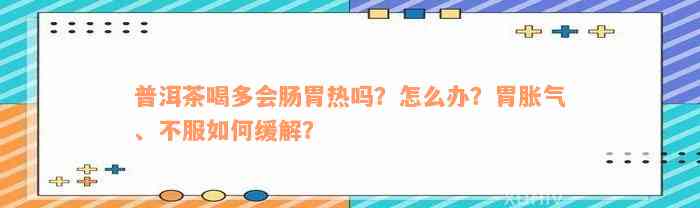 普洱茶喝多会肠胃热吗？怎么办？胃胀气、不服如何缓解？