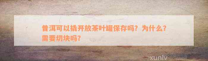 普洱可以撬开放茶叶罐保存吗？为什么？需要切块吗？