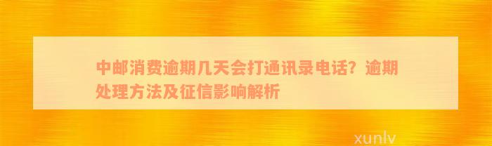 中邮消费逾期几天会打通讯录电话？逾期处理方法及征信影响解析