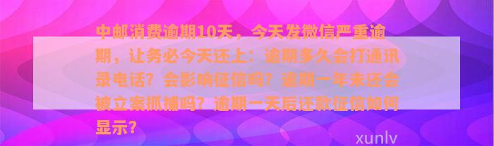 中邮消费逾期10天，今天发微信严重逾期，让务必今天还上：逾期多久会打通讯录电话？会影响征信吗？逾期一年未还会被立案抓捕吗？逾期一天后还款征信如何显示？