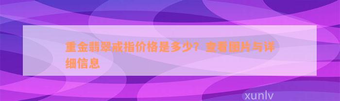 重金翡翠戒指价格是多少？查看图片与详细信息