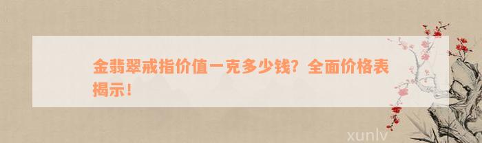 金翡翠戒指价值一克多少钱？全面价格表揭示！