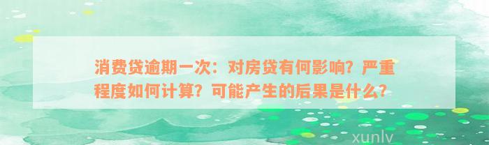 消费贷逾期一次：对房贷有何影响？严重程度如何计算？可能产生的后果是什么？