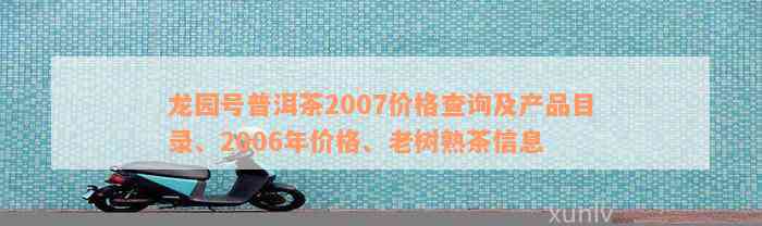 龙园号普洱茶2007价格查询及产品目录、2006年价格、老树熟茶信息