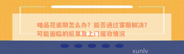 唯品花逾期怎么办？能否通过客服解决？可能面临的后果及上门催收情况