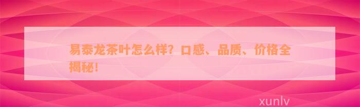 易泰龙茶叶怎么样？口感、品质、价格全揭秘！