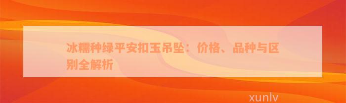 冰糯种绿平安扣玉吊坠：价格、品种与区别全解析