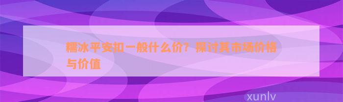 糯冰平安扣一般什么价？探讨其市场价格与价值