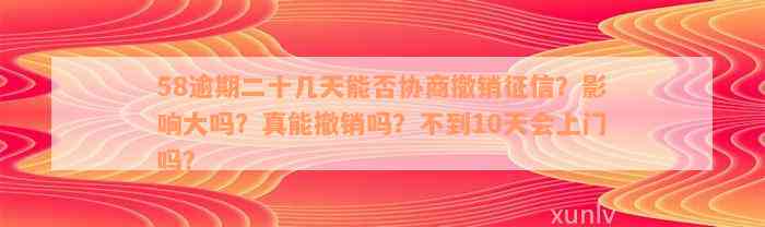 58逾期二十几天能否协商撤销征信？影响大吗？真能撤销吗？不到10天会上门吗？