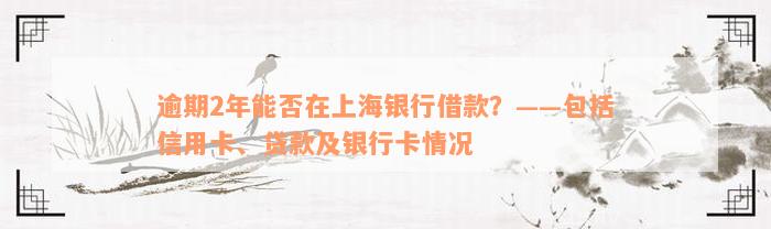 逾期2年能否在上海银行借款？——包括信用卡、贷款及银行卡情况