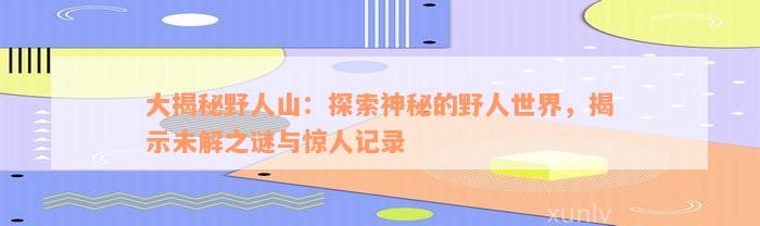 大揭秘野人山：探索神秘的野人世界，揭示未解之谜与惊人记录