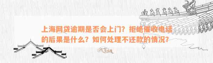 上海网贷逾期是否会上门？拒绝催收电话的后果是什么？如何处理不还款的情况？