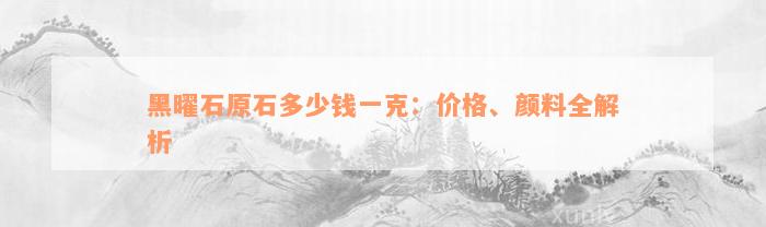 黑曜石原石多少钱一克：价格、颜料全解析