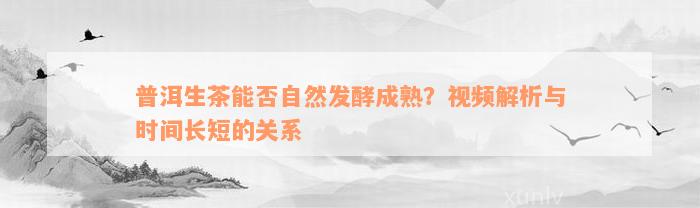 普洱生茶能否自然发酵成熟？视频解析与时间长短的关系