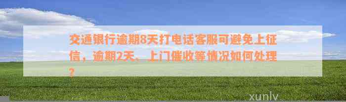 交通银行逾期8天打电话客服可避免上征信，逾期2天、上门催收等情况如何处理？