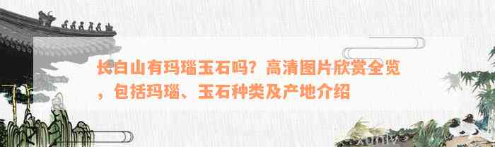 长白山有玛瑙玉石吗？高清图片欣赏全览，包括玛瑙、玉石种类及产地介绍