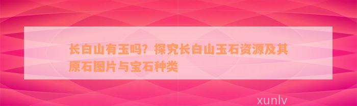 长白山有玉吗？探究长白山玉石资源及其原石图片与宝石种类