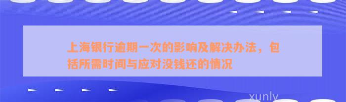 上海银行逾期一次的影响及解决办法，包括所需时间与应对没钱还的情况