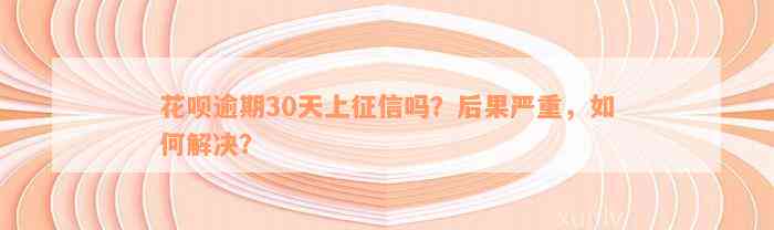 花呗逾期30天上征信吗？后果严重，如何解决？