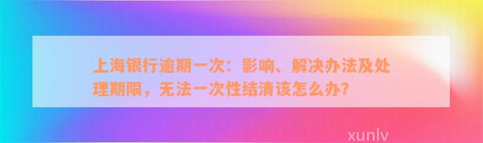 上海银行逾期一次：影响、解决办法及处理期限，无法一次性结清该怎么办？