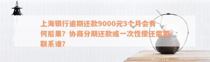 上海银行逾期还款9000元3个月会有何后果？协商分期还款或一次性偿还需要联系谁？